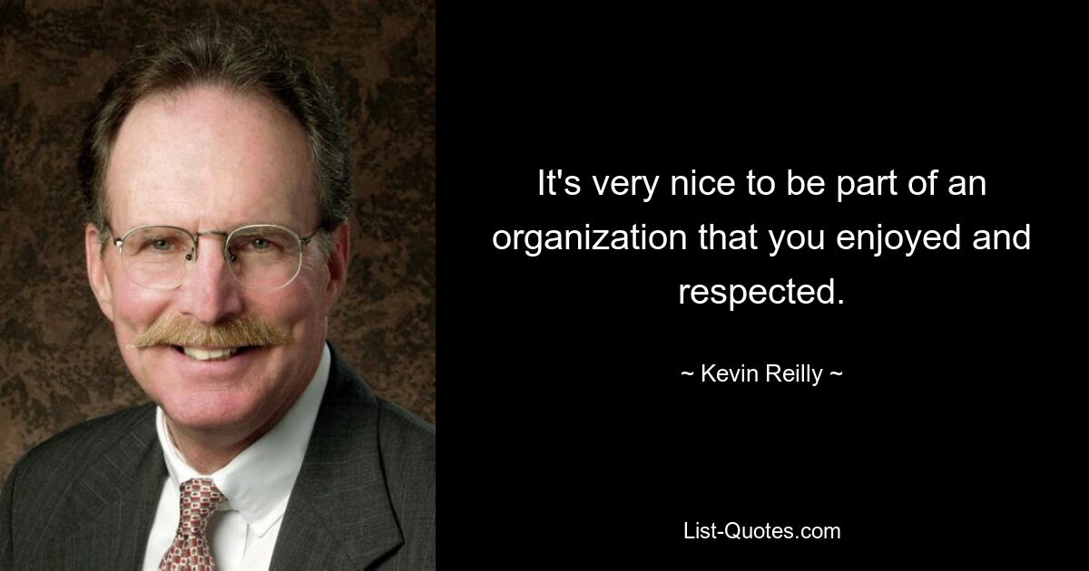 It's very nice to be part of an organization that you enjoyed and respected. — © Kevin Reilly