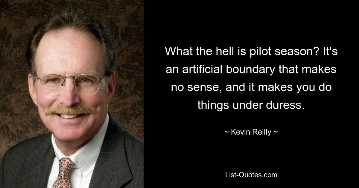 What the hell is pilot season? It's an artificial boundary that makes no sense, and it makes you do things under duress. — © Kevin Reilly