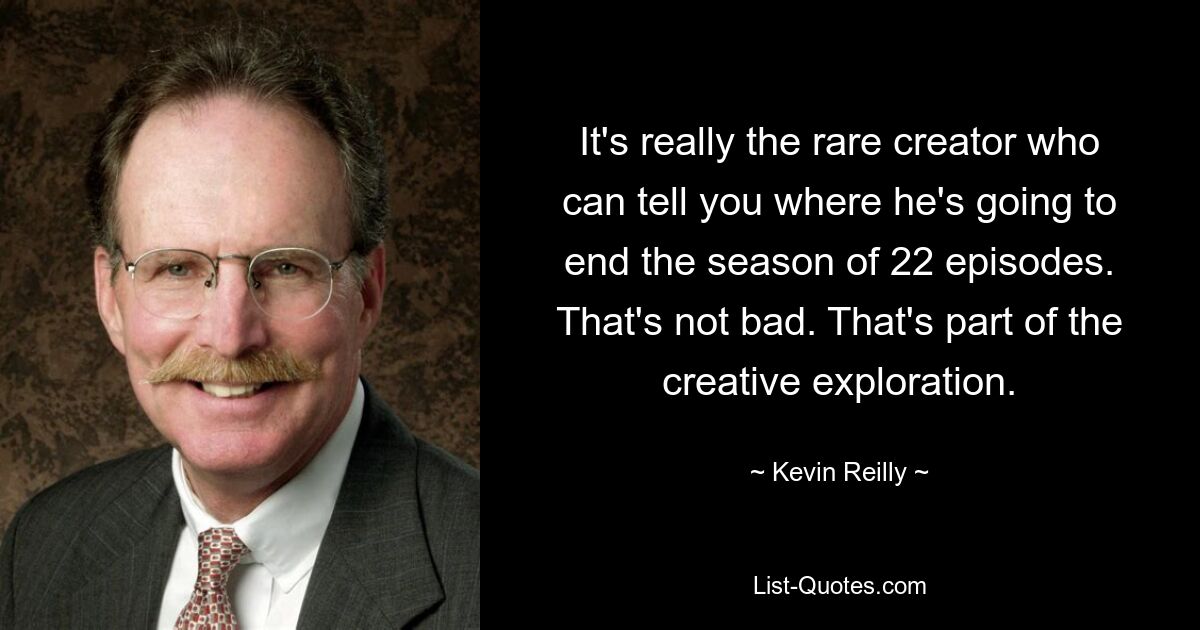 It's really the rare creator who can tell you where he's going to end the season of 22 episodes. That's not bad. That's part of the creative exploration. — © Kevin Reilly