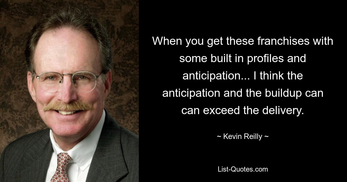 When you get these franchises with some built in profiles and anticipation... I think the anticipation and the buildup can can exceed the delivery. — © Kevin Reilly