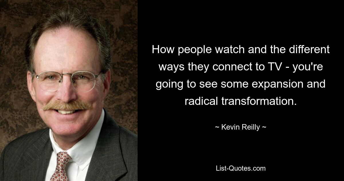 How people watch and the different ways they connect to TV - you're going to see some expansion and radical transformation. — © Kevin Reilly