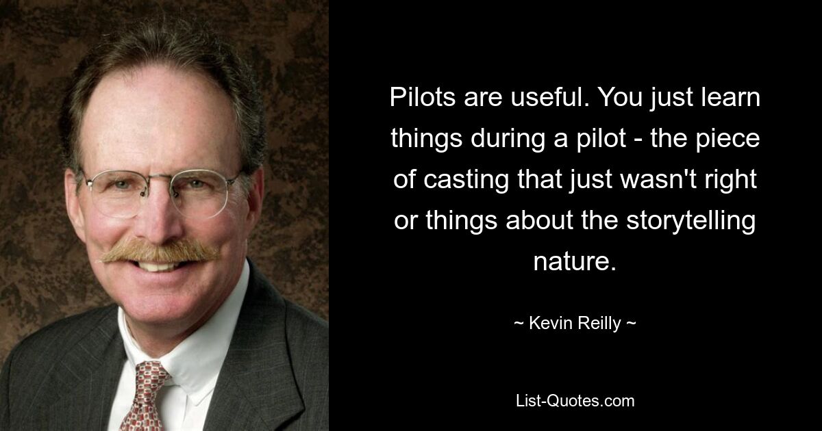 Pilots are useful. You just learn things during a pilot - the piece of casting that just wasn't right or things about the storytelling nature. — © Kevin Reilly