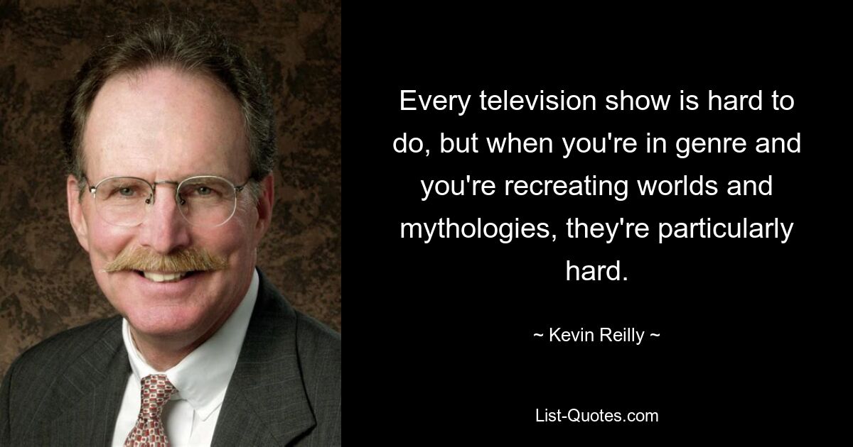 Every television show is hard to do, but when you're in genre and you're recreating worlds and mythologies, they're particularly hard. — © Kevin Reilly