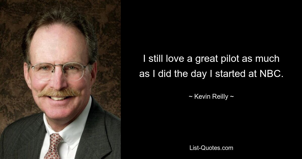 I still love a great pilot as much as I did the day I started at NBC. — © Kevin Reilly