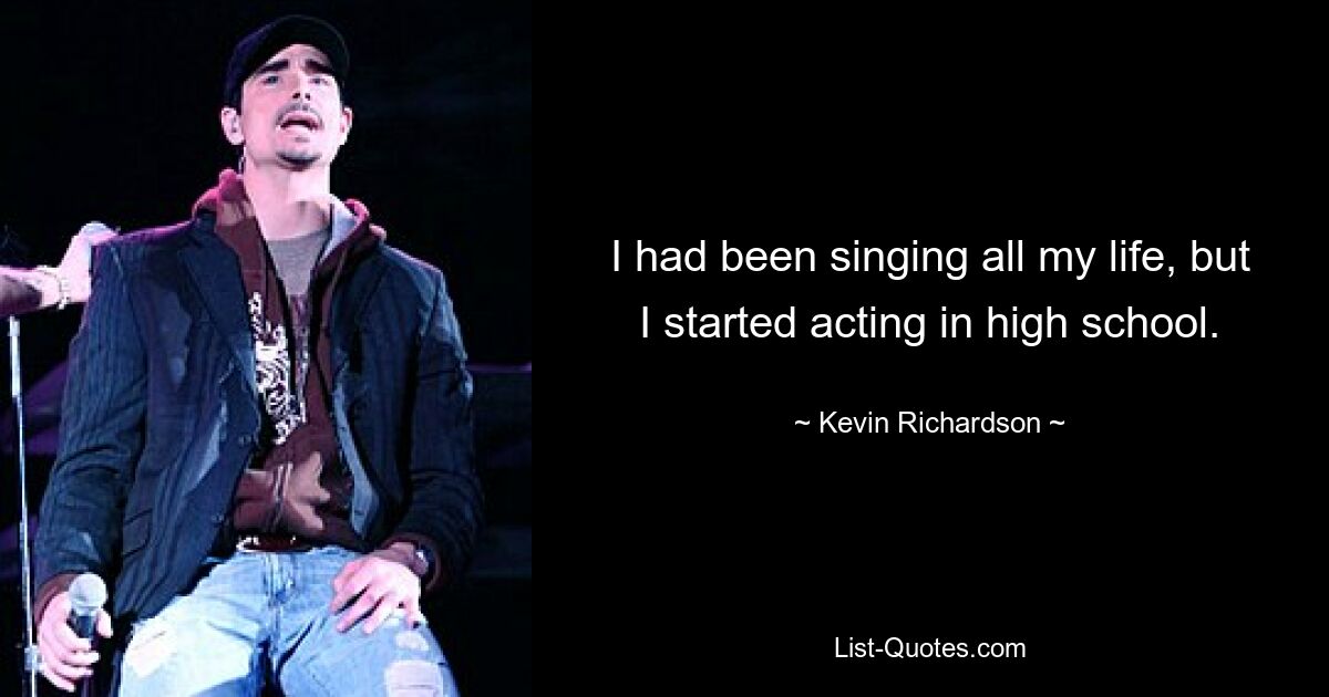 I had been singing all my life, but I started acting in high school. — © Kevin Richardson