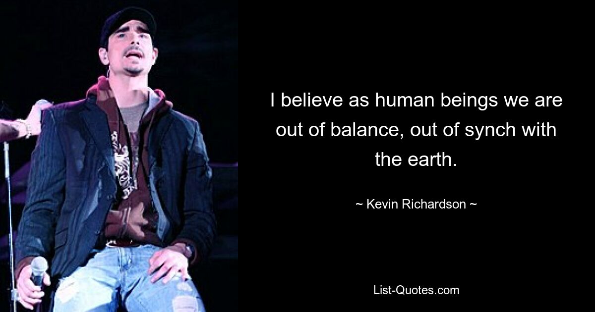 I believe as human beings we are out of balance, out of synch with the earth. — © Kevin Richardson