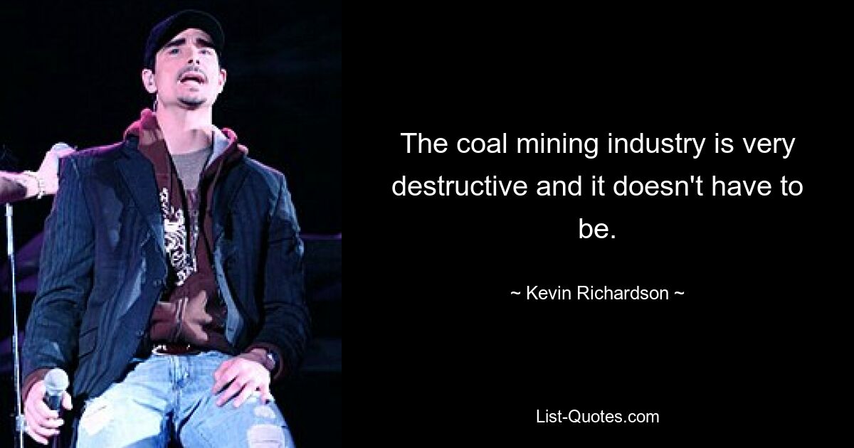 The coal mining industry is very destructive and it doesn't have to be. — © Kevin Richardson