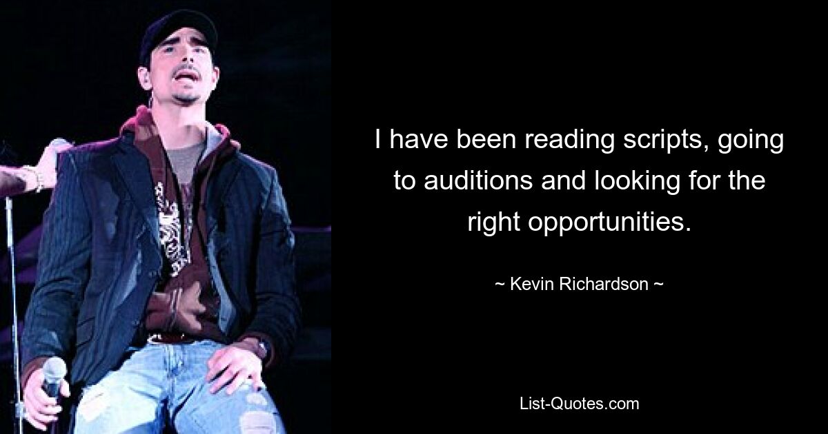 I have been reading scripts, going to auditions and looking for the right opportunities. — © Kevin Richardson