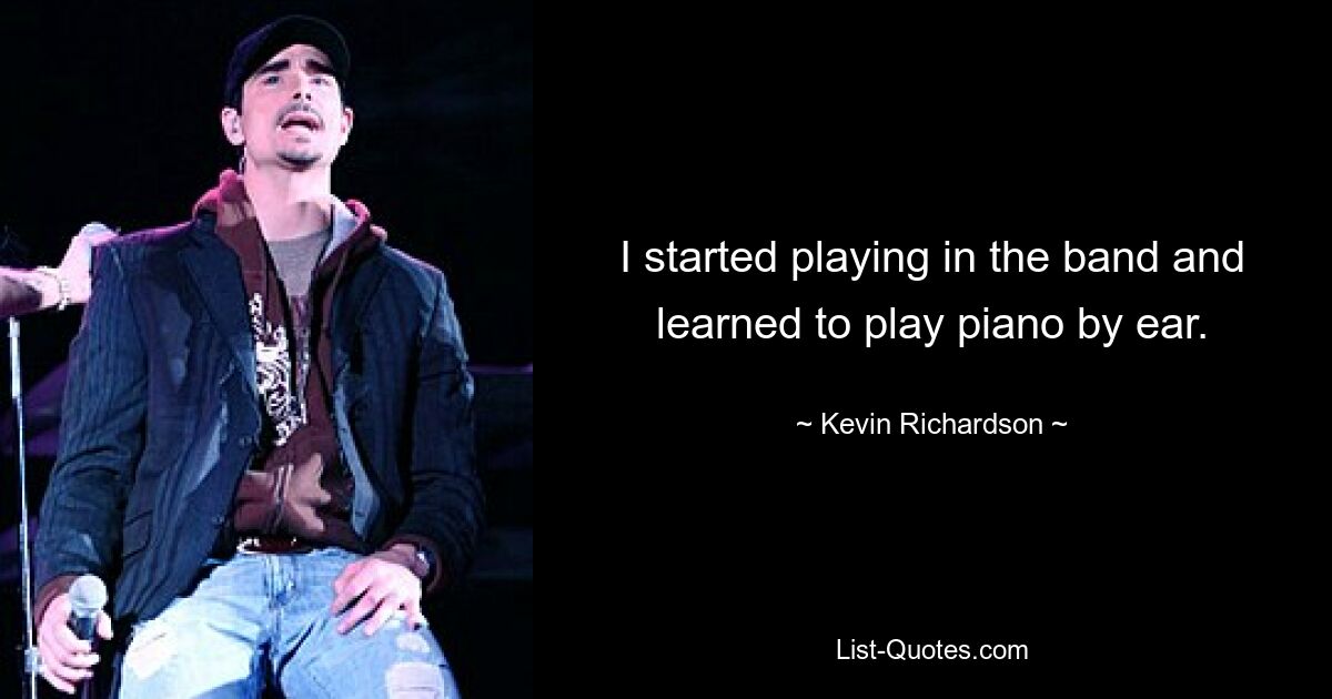 I started playing in the band and learned to play piano by ear. — © Kevin Richardson