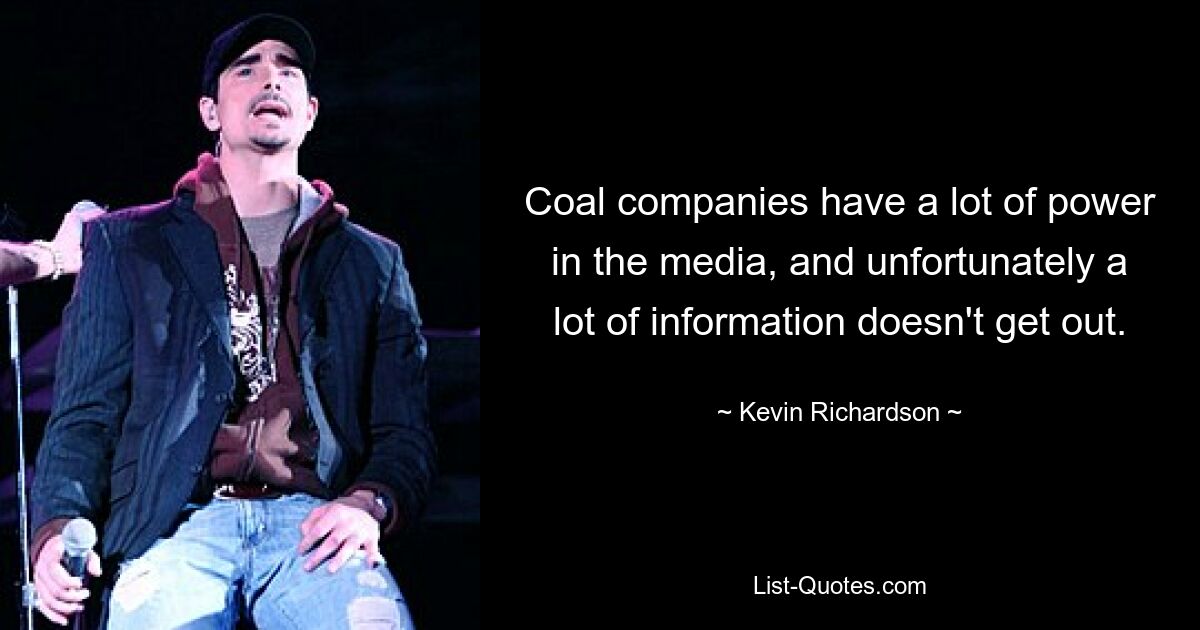 Coal companies have a lot of power in the media, and unfortunately a lot of information doesn't get out. — © Kevin Richardson