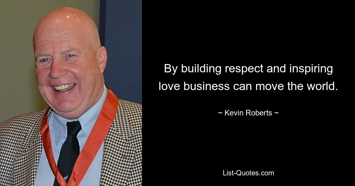 By building respect and inspiring love business can move the world. — © Kevin Roberts