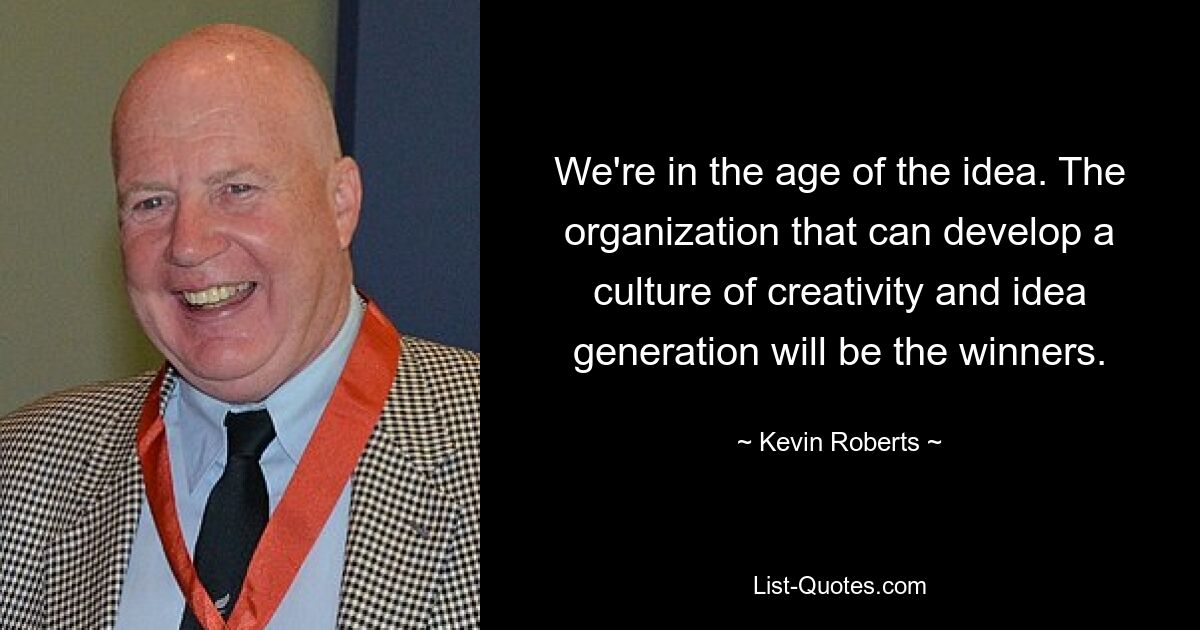 We're in the age of the idea. The organization that can develop a culture of creativity and idea generation will be the winners. — © Kevin Roberts