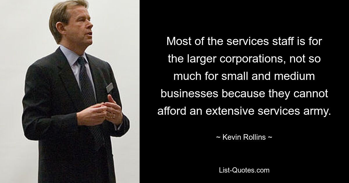 Most of the services staff is for the larger corporations, not so much for small and medium businesses because they cannot afford an extensive services army. — © Kevin Rollins