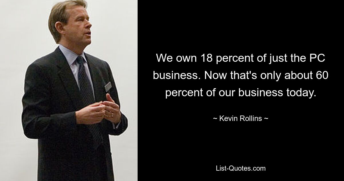 We own 18 percent of just the PC business. Now that's only about 60 percent of our business today. — © Kevin Rollins