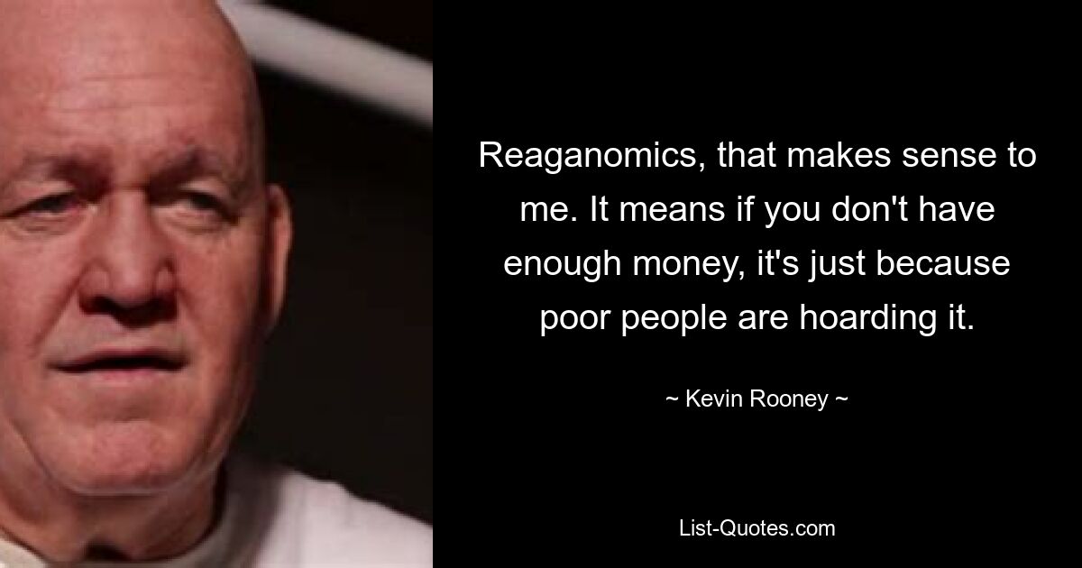 Reaganomics, that makes sense to me. It means if you don't have enough money, it's just because poor people are hoarding it. — © Kevin Rooney