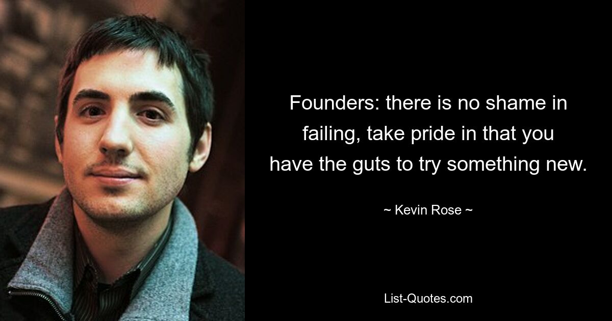 Founders: there is no shame in failing, take pride in that you have the guts to try something new. — © Kevin Rose