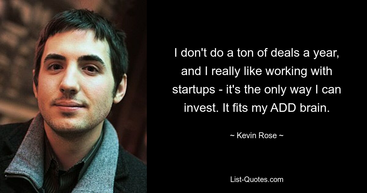 I don't do a ton of deals a year, and I really like working with startups - it's the only way I can invest. It fits my ADD brain. — © Kevin Rose