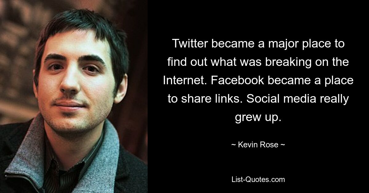 Twitter became a major place to find out what was breaking on the Internet. Facebook became a place to share links. Social media really grew up. — © Kevin Rose