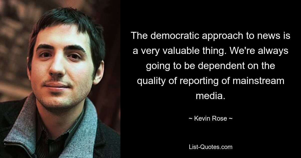 The democratic approach to news is a very valuable thing. We're always going to be dependent on the quality of reporting of mainstream media. — © Kevin Rose