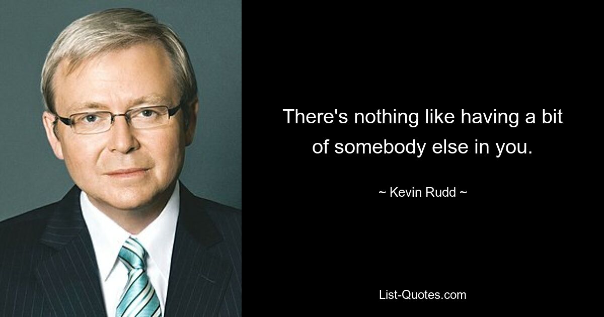 There's nothing like having a bit of somebody else in you. — © Kevin Rudd