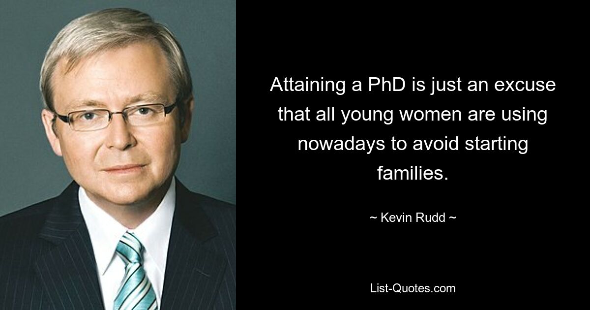 Attaining a PhD is just an excuse that all young women are using nowadays to avoid starting families. — © Kevin Rudd