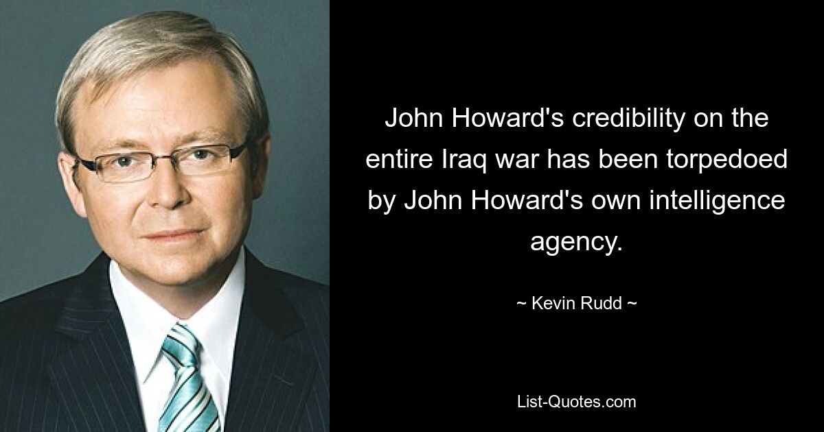 John Howard's credibility on the entire Iraq war has been torpedoed by John Howard's own intelligence agency. — © Kevin Rudd