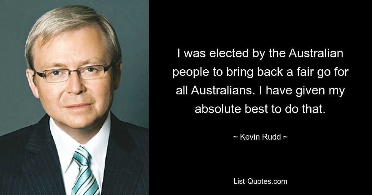 I was elected by the Australian people to bring back a fair go for all Australians. I have given my absolute best to do that. — © Kevin Rudd