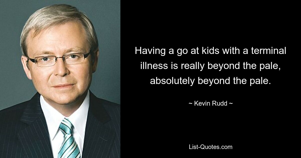 Having a go at kids with a terminal illness is really beyond the pale, absolutely beyond the pale. — © Kevin Rudd