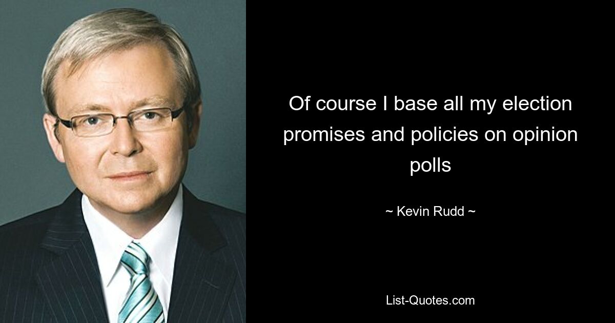 Of course I base all my election promises and policies on opinion polls — © Kevin Rudd