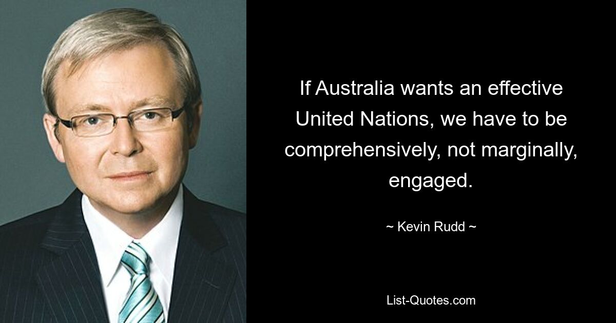 If Australia wants an effective United Nations, we have to be comprehensively, not marginally, engaged. — © Kevin Rudd