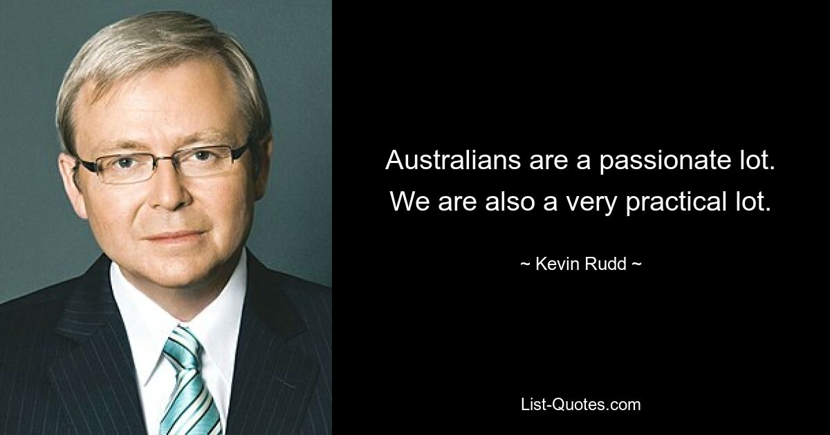 Australians are a passionate lot. We are also a very practical lot. — © Kevin Rudd