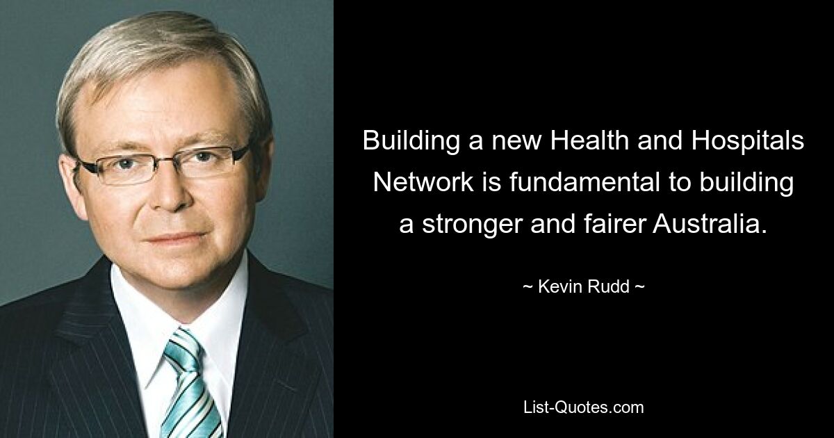 Building a new Health and Hospitals Network is fundamental to building a stronger and fairer Australia. — © Kevin Rudd