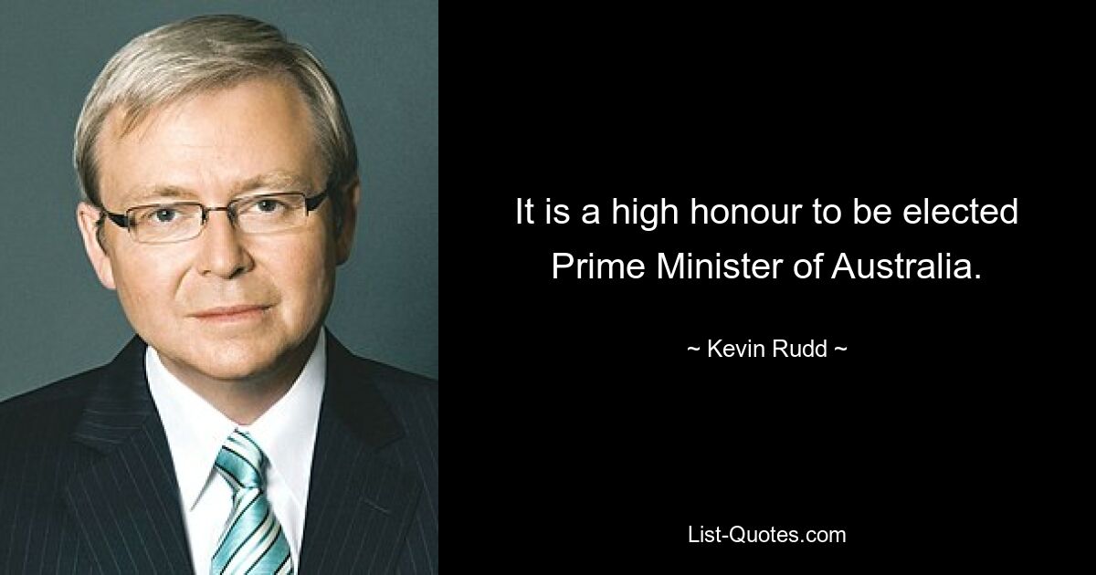 It is a high honour to be elected Prime Minister of Australia. — © Kevin Rudd