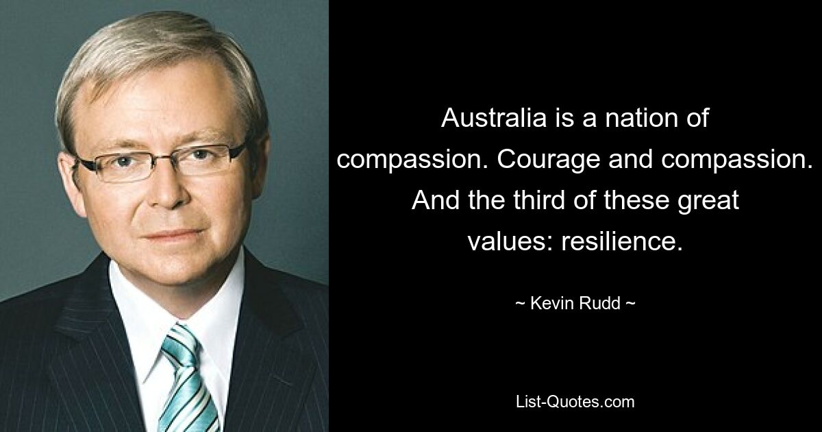 Australia is a nation of compassion. Courage and compassion. And the third of these great values: resilience. — © Kevin Rudd