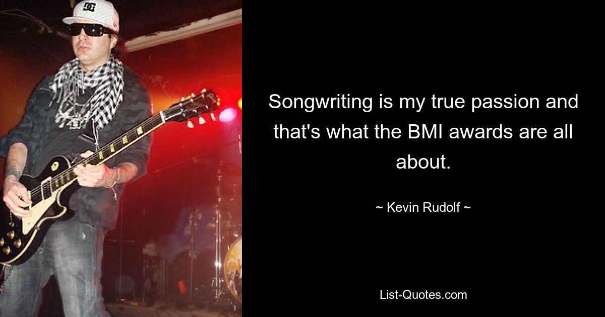 Songwriting is my true passion and that's what the BMI awards are all about. — © Kevin Rudolf