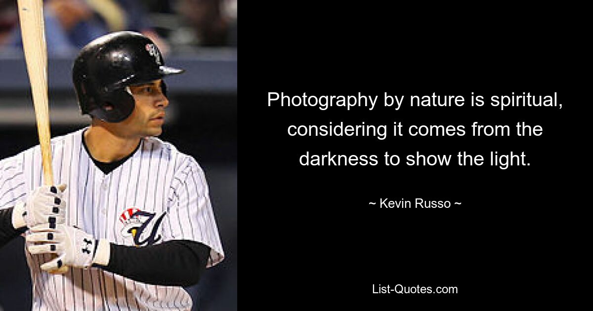 Photography by nature is spiritual, considering it comes from the darkness to show the light. — © Kevin Russo