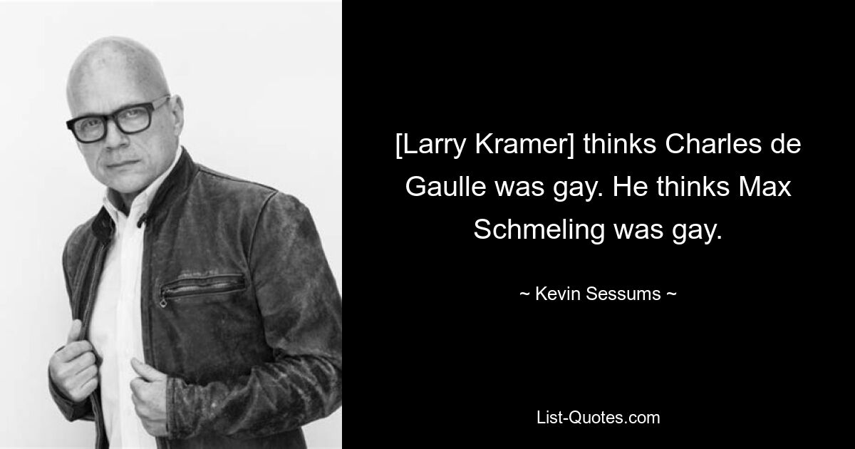 [Larry Kramer] thinks Charles de Gaulle was gay. He thinks Max Schmeling was gay. — © Kevin Sessums