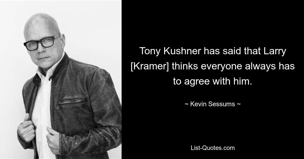 Tony Kushner has said that Larry [Kramer] thinks everyone always has to agree with him. — © Kevin Sessums