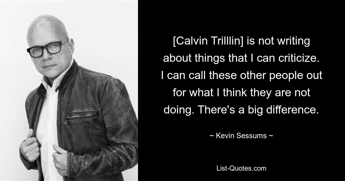 [Calvin Trilllin] is not writing about things that I can criticize. I can call these other people out for what I think they are not doing. There's a big difference. — © Kevin Sessums