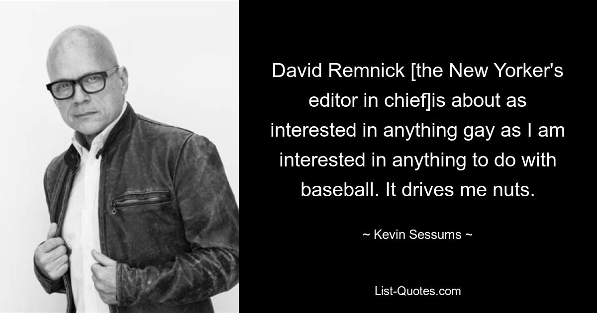 David Remnick [the New Yorker's editor in chief]is about as interested in anything gay as I am interested in anything to do with baseball. It drives me nuts. — © Kevin Sessums