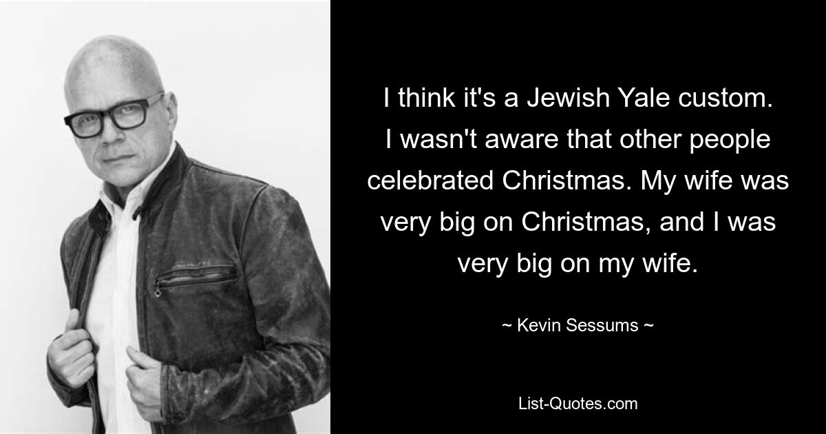 I think it's a Jewish Yale custom. I wasn't aware that other people celebrated Christmas. My wife was very big on Christmas, and I was very big on my wife. — © Kevin Sessums