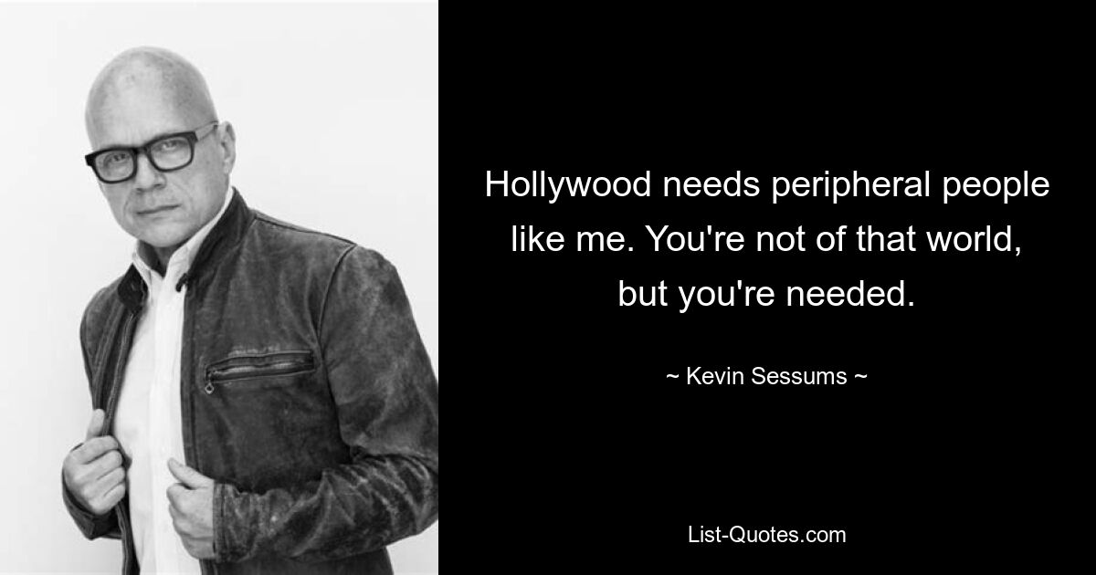 Hollywood needs peripheral people like me. You're not of that world, but you're needed. — © Kevin Sessums