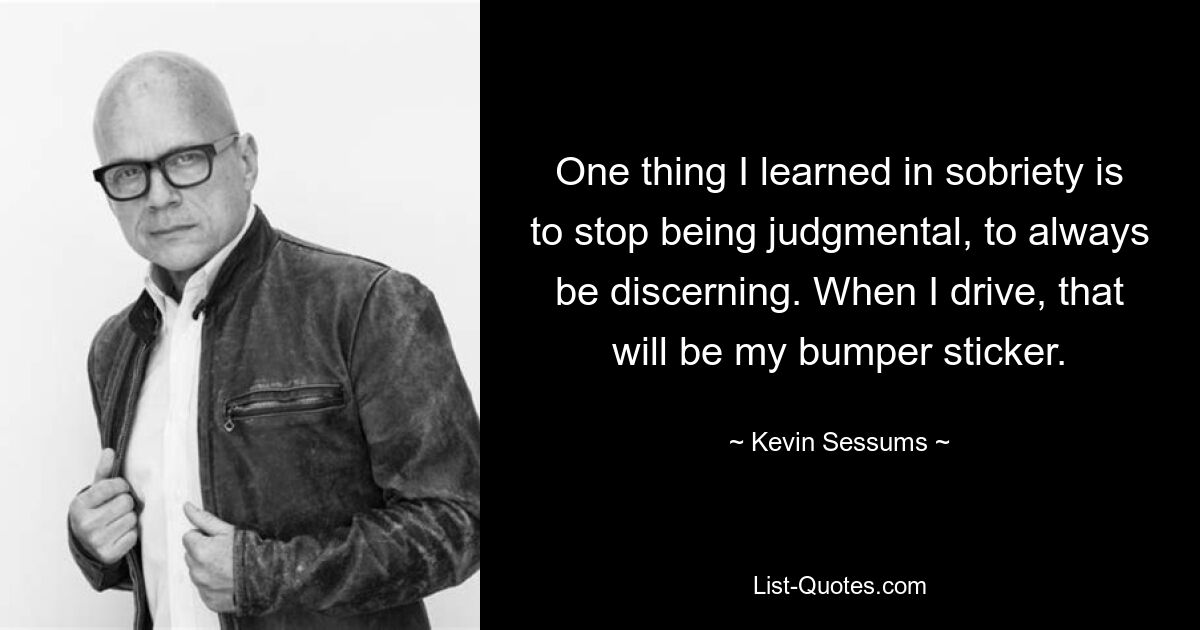 One thing I learned in sobriety is to stop being judgmental, to always be discerning. When I drive, that will be my bumper sticker. — © Kevin Sessums