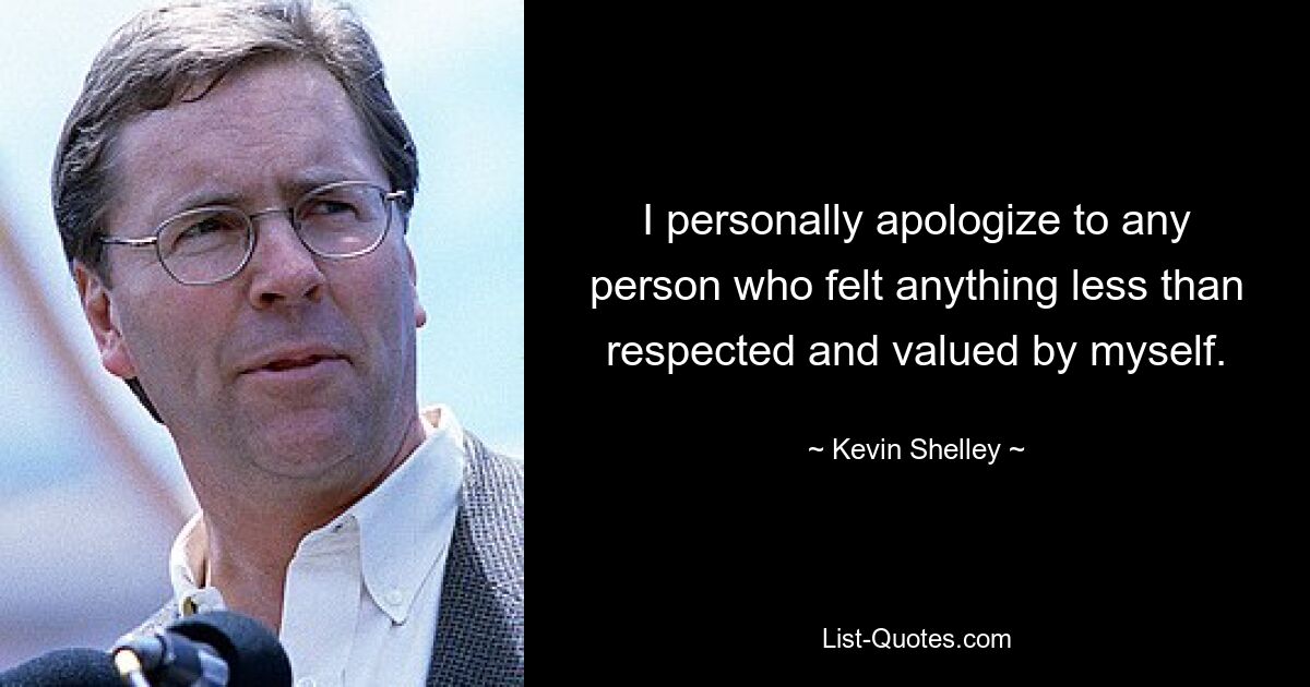 I personally apologize to any person who felt anything less than respected and valued by myself. — © Kevin Shelley