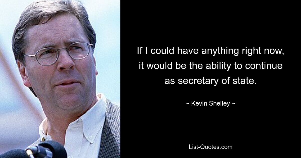 If I could have anything right now, it would be the ability to continue as secretary of state. — © Kevin Shelley