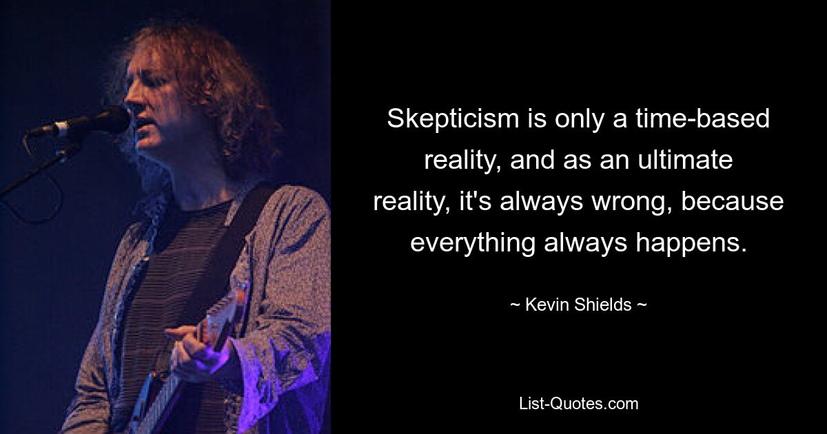 Skepticism is only a time-based reality, and as an ultimate reality, it's always wrong, because everything always happens. — © Kevin Shields