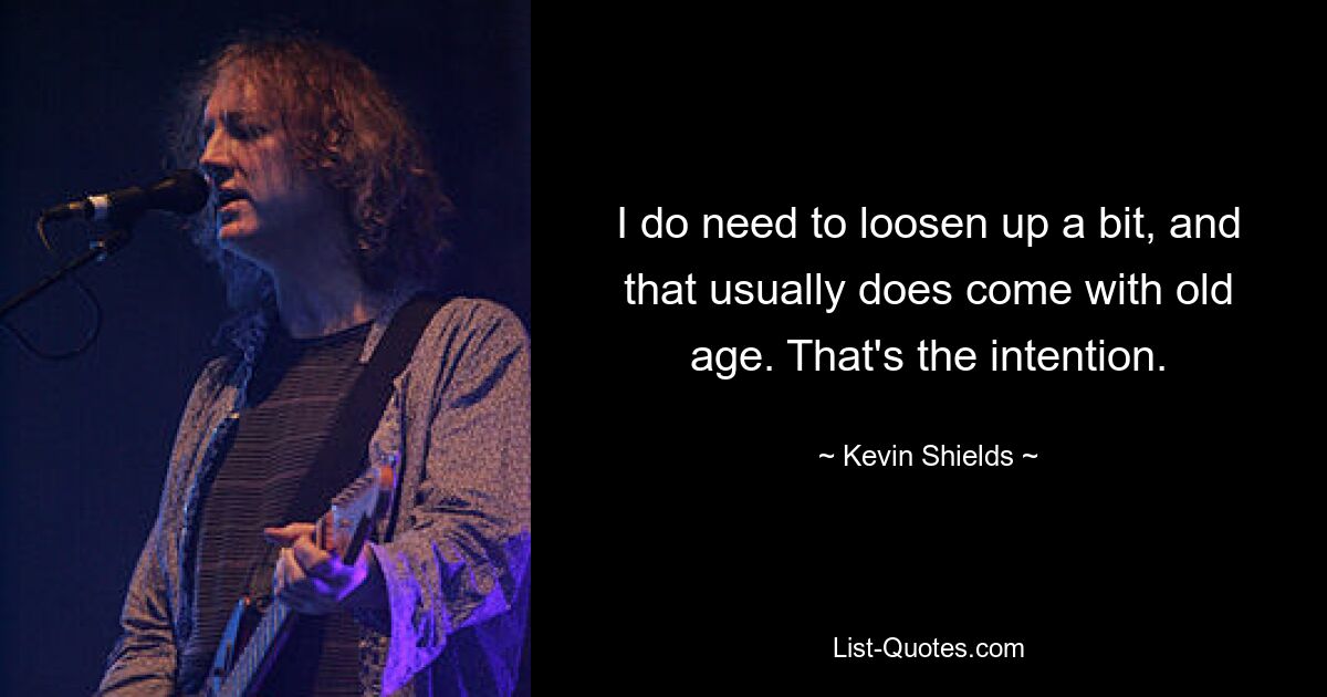 I do need to loosen up a bit, and that usually does come with old age. That's the intention. — © Kevin Shields