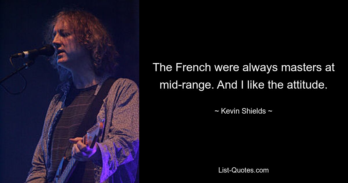 The French were always masters at mid-range. And I like the attitude. — © Kevin Shields