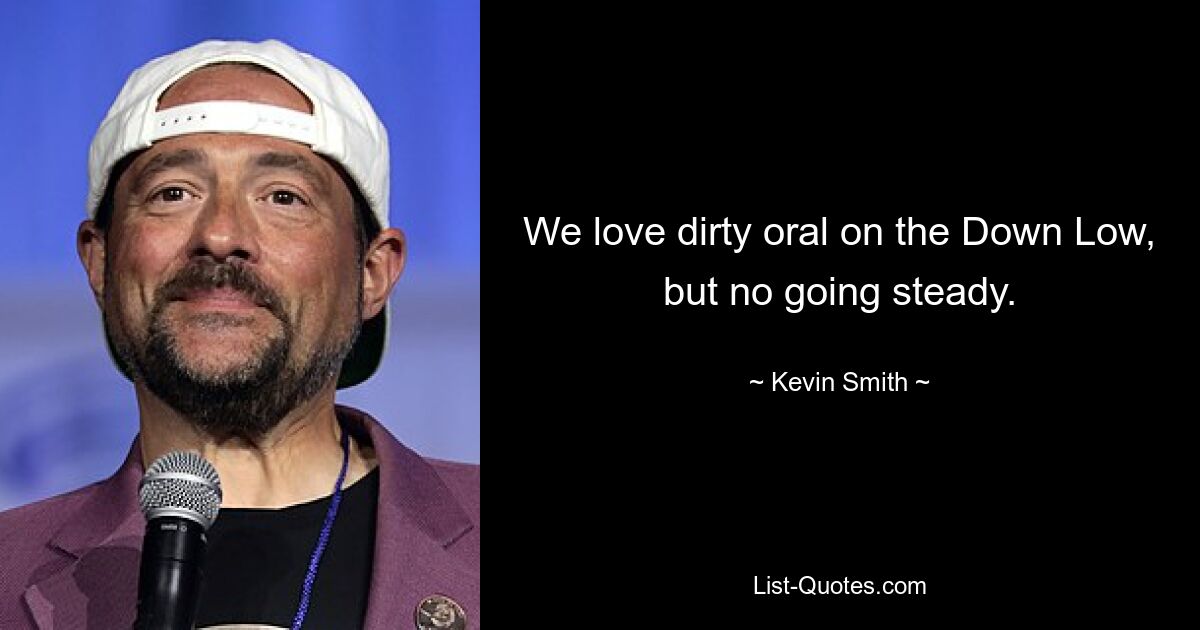 We love dirty oral on the Down Low, but no going steady. — © Kevin Smith