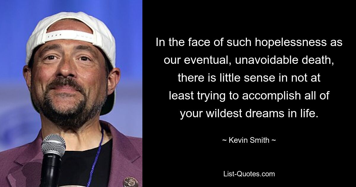 In the face of such hopelessness as our eventual, unavoidable death, there is little sense in not at least trying to accomplish all of your wildest dreams in life. — © Kevin Smith